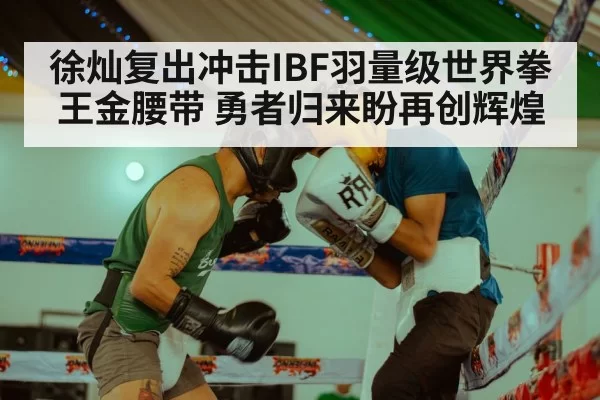 徐灿复出冲击IBF羽量级世界拳王金腰带 勇者归来盼再创辉煌