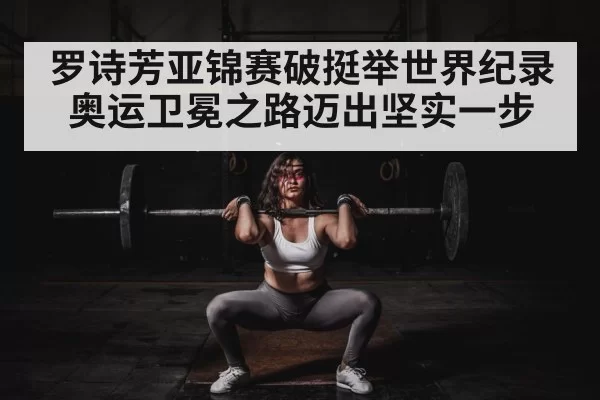 罗诗芳亚锦赛破挺举世界纪录 奥运卫冕之路迈出坚实一步