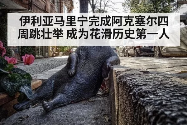 伊利亚马里宁完成阿克塞尔四周跳壮举 成为花滑历史第一人