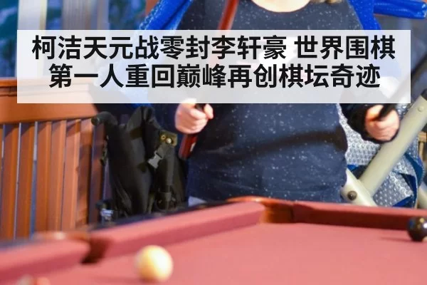 柯洁天元战零封李轩豪 世界围棋第一人重回巅峰再创棋坛奇迹