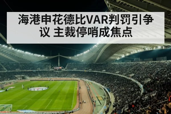 海港申花德比VAR判罚引争议 主裁停哨成焦点