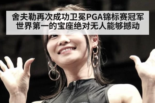 舍夫勒再次成功卫冕PGA锦标赛冠军 世界第一的宝座绝对无人能够撼动