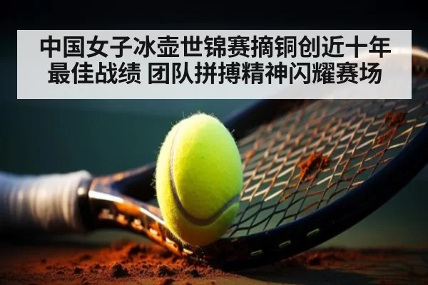 中国女子冰壶世锦赛摘铜创近十年最佳战绩 团队拼搏精神闪耀赛场