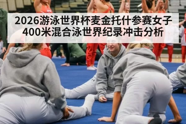 2026游泳世界杯麦金托什参赛女子400米混合泳世界纪录冲击分析