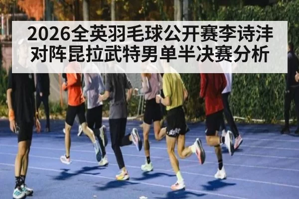 2026全英羽毛球公开赛李诗沣对阵昆拉武特男单半决赛分析